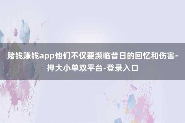 賭錢賺錢app他們不僅要瀕臨昔日的回憶和傷害-押大小單雙平臺-登錄入口