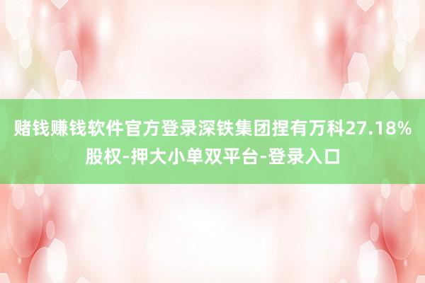 賭錢賺錢軟件官方登錄深鐵集團捏有萬科27.18%股權-押大小單雙平臺-登錄入口