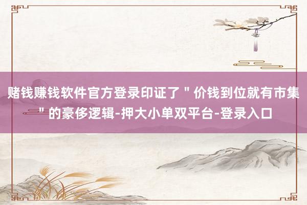 賭錢賺錢軟件官方登錄印證了"價錢到位就有市集"的豪侈邏輯-押大小單雙平臺-登錄入口