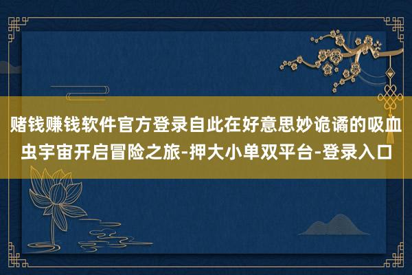 賭錢賺錢軟件官方登錄自此在好意思妙詭譎的吸血蟲宇宙開啟冒險(xiǎn)之旅-押大小單雙平臺-登錄入口