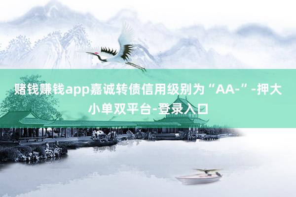 賭錢賺錢app嘉誠轉債信用級別為“AA-”-押大小單雙平臺-登錄入口