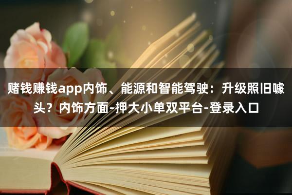 賭錢賺錢app內飾、能源和智能駕駛:升級照舊噱頭?內飾方面-押大小單雙平臺-登錄入口