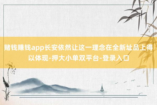 賭錢賺錢app長安依然讓這一理念在全新址品上得以體現(xiàn)-押大小單雙平臺-登錄入口