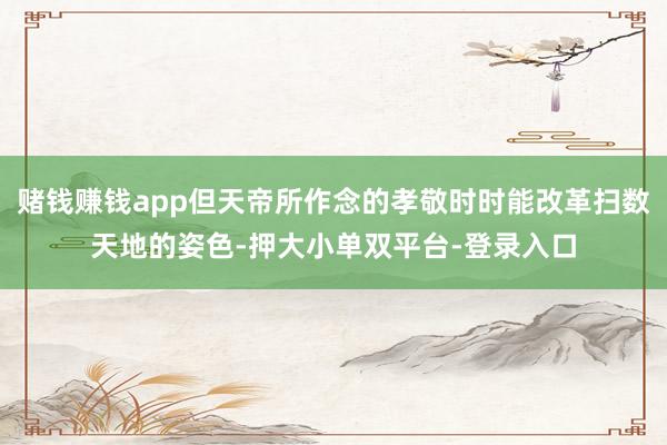 賭錢賺錢app但天帝所作念的孝敬時時能改革掃數(shù)天地的姿色-押大小單雙平臺-登錄入口
