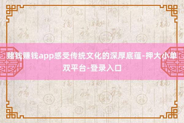 賭錢賺錢app感受傳統文化的深厚底蘊-押大小單雙平臺-登錄入口