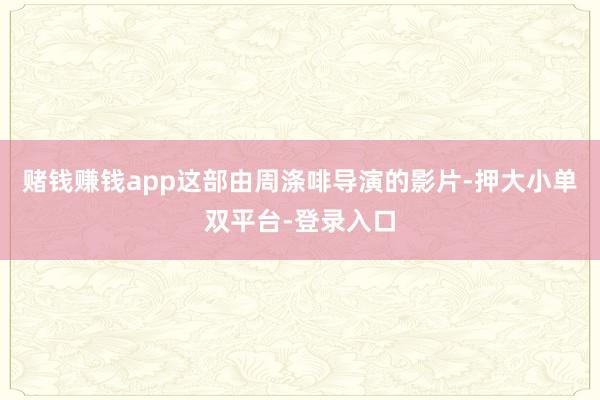 賭錢賺錢app這部由周滌啡導(dǎo)演的影片-押大小單雙平臺-登錄入口